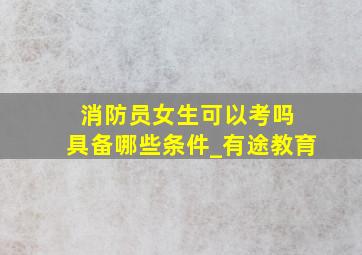 消防员女生可以考吗 具备哪些条件_有途教育